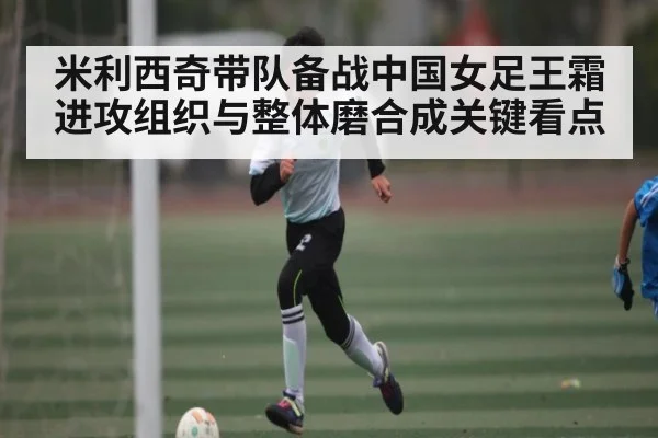 米利西奇带队备战中国女足王霜进攻组织与整体磨合成关键看点